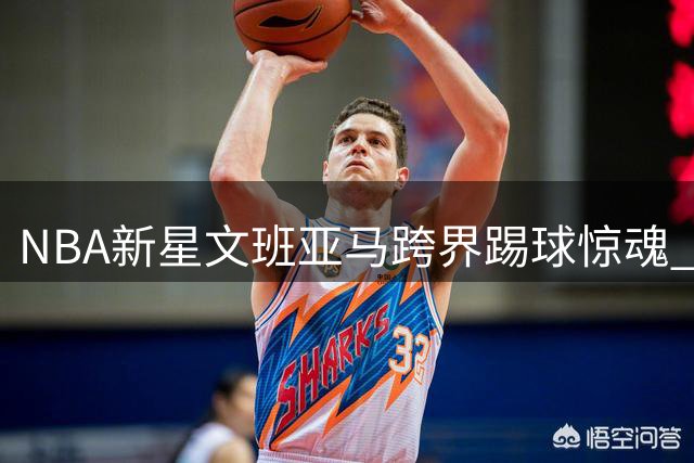 NBA新星文班亚马跨界踢球惊魂 危险动作引球迷担忧